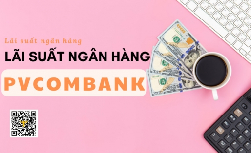 Lãi suất ngân hàng PVcombank hôm nay - Lãi suất có hấp dẫn?